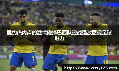 里约热内卢的激情碰撞巴西队迎战强敌展现足球魅力